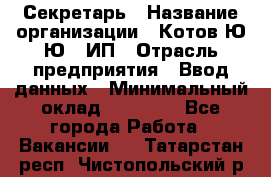 Секретарь › Название организации ­ Котов Ю.Ю., ИП › Отрасль предприятия ­ Ввод данных › Минимальный оклад ­ 25 000 - Все города Работа » Вакансии   . Татарстан респ.,Чистопольский р-н